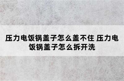 压力电饭锅盖子怎么盖不住 压力电饭锅盖子怎么拆开洗